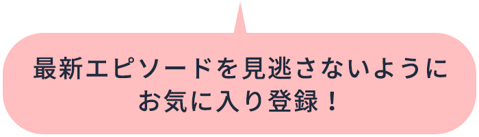 最新エピソードを見逃さないようにお気に入り登録！