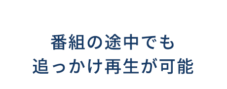 番組の途中でも追っかけ再生が可能